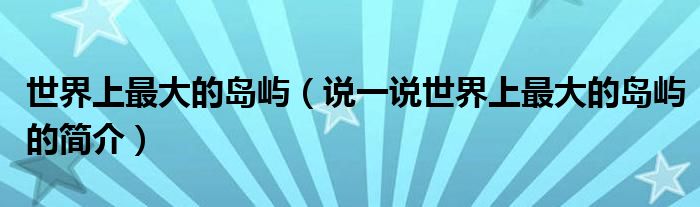 世界上最大的岛屿（说一说世界上最大的岛屿的简介）