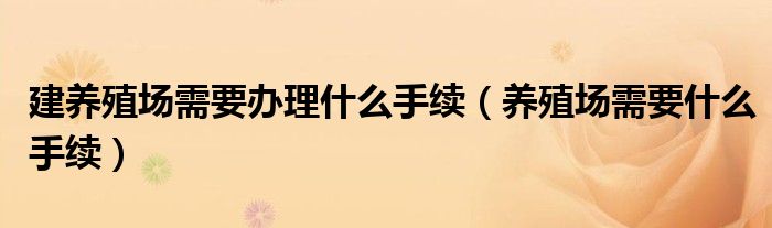 建养殖场需要办理什么手续（养殖场需要什么手续）