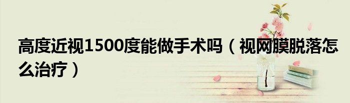 高度近视1500度能做手术吗（视网膜脱落怎么治疗）