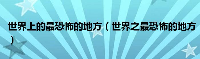 世界上的最恐怖的地方（世界之最恐怖的地方）