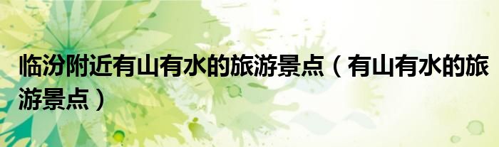 临汾附近有山有水的旅游景点（有山有水的旅游景点）