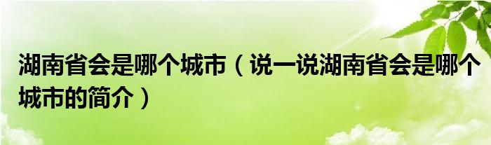 湖南省会是哪个城市（说一说湖南省会是哪个城市的简介）