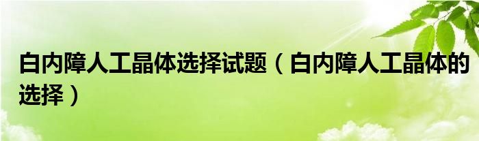 白内障人工晶体选择试题（白内障人工晶体的选择）