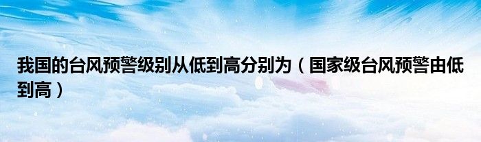 我国的台风预警级别从低到高分别为（国家级台风预警由低到高）