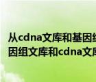 从cdna文库和基因组文库中获得的目的基因有什么不同（基因组文库和cdna文库的区别）