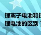 锂离子电池和锂电池有何区别（锂离子电池和锂电池的区别）