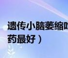 遗传小脑萎缩吃什么药最好（小脑萎缩吃什么药最好）