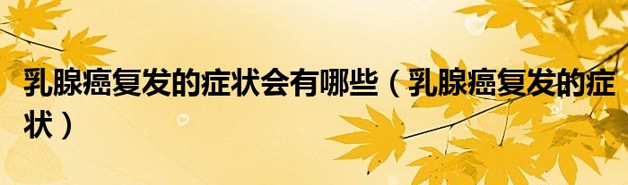 乳腺癌复发的症状会有哪些（乳腺癌复发的症状）