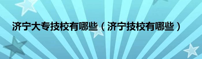 济宁大专技校有哪些（济宁技校有哪些）