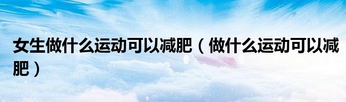 女生做什么运动可以减肥（做什么运动可以减肥）