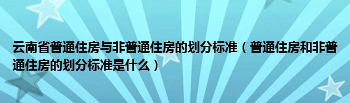 云南省普通住房与非普通住房的划分标准（普通住房和非普通住房的划分标准是什么）