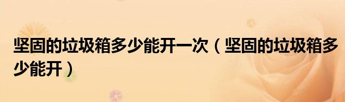 坚固的垃圾箱多少能开一次（坚固的垃圾箱多少能开）