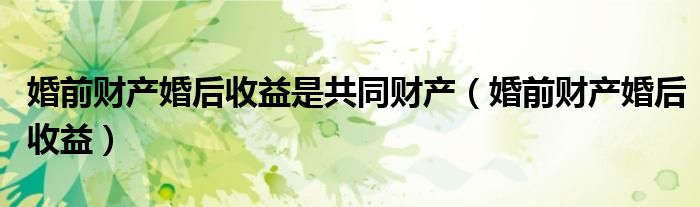 婚前财产婚后收益是共同财产（婚前财产婚后收益）