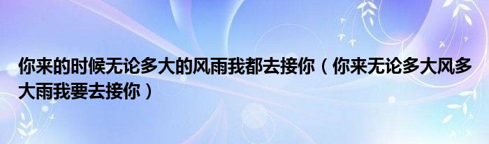 你来的时候无论多大的风雨我都去接你（你来无论多大风多大雨我要去接你）