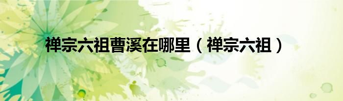 禅宗六祖曹溪在哪里（禅宗六祖）