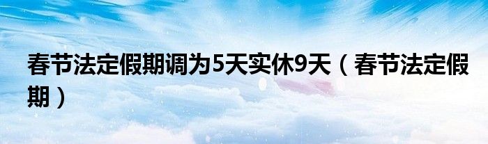 春节法定假期调为5天实休9天（春节法定假期）