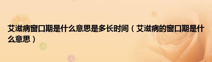 艾滋病窗口期是什么意思是多长时间（艾滋病的窗口期是什么意思）