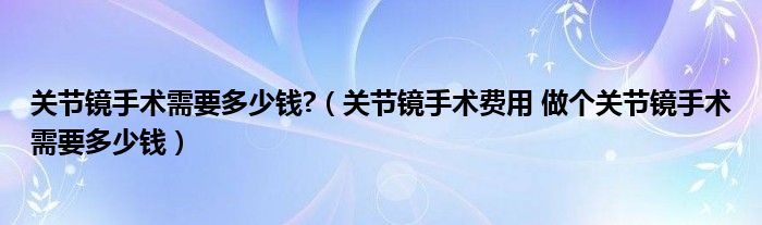 关节镜手术需要多少钱?（关节镜手术费用 做个关节镜手术需要多少钱）
