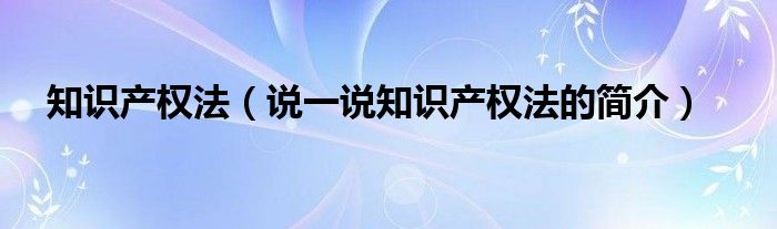 知识产权法（说一说知识产权法的简介）