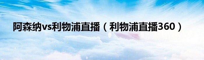 阿森纳vs利物浦直播（利物浦直播360）