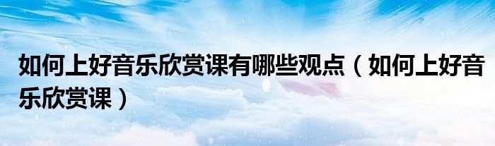 如何上好音乐欣赏课有哪些观点（如何上好音乐欣赏课）