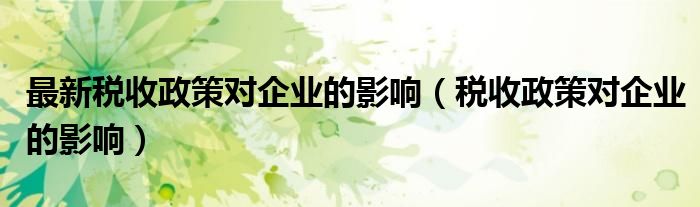 最新税收政策对企业的影响（税收政策对企业的影响）