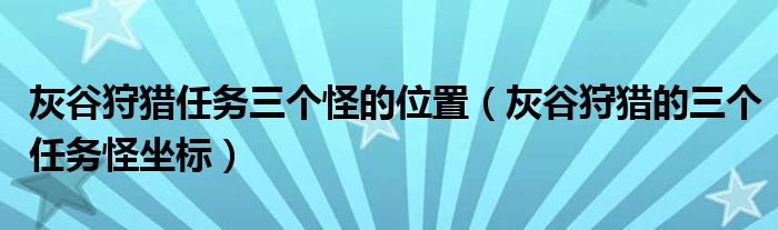 灰谷狩猎任务三个怪的位置（灰谷狩猎的三个任务怪坐标）
