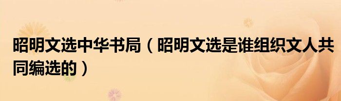 昭明文选中华书局（昭明文选是谁组织文人共同编选的）