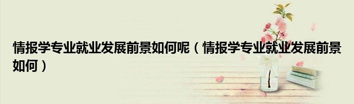 情报学专业就业发展前景如何呢（情报学专业就业发展前景如何）