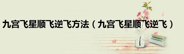 九宫飞星顺飞逆飞方法（九宫飞星顺飞逆飞）