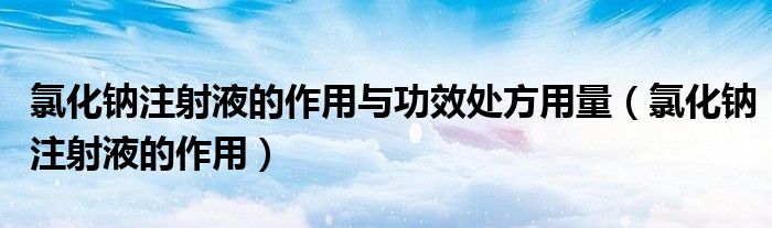 氯化钠注射液的作用与功效处方用量（氯化钠注射液的作用）