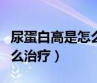 尿蛋白高是怎么治疗吃什么药（尿蛋白高是怎么治疗）