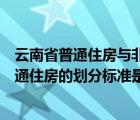 云南省普通住房与非普通住房的划分标准（普通住房和非普通住房的划分标准是什么）