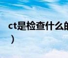 ct是检查什么的能查肿瘤吗（ct是检查什么的）