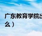 广东教育学院出名吗（广东教育学院改名为什么）
