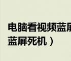 电脑看视频蓝屏死机是什么原因（电脑看视频蓝屏死机）