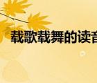 载歌载舞的读音和意思（载歌载舞的读音）