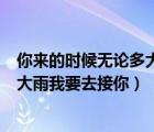 你来的时候无论多大的风雨我都去接你（你来无论多大风多大雨我要去接你）
