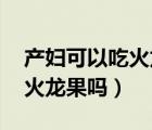 产妇可以吃火龙果吗 月子期间（产妇可以吃火龙果吗）