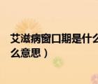 艾滋病窗口期是什么意思是多长时间（艾滋病的窗口期是什么意思）