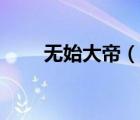 无始大帝（说一说无始大帝的简介）