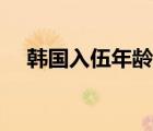 韩国入伍年龄（韩国服兵役年龄和时间）
