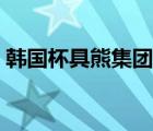 韩国杯具熊集团有限公司（韩国杯具熊官网）