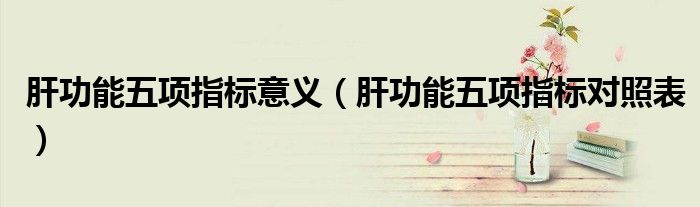 肝功能五项指标意义（肝功能五项指标对照表）