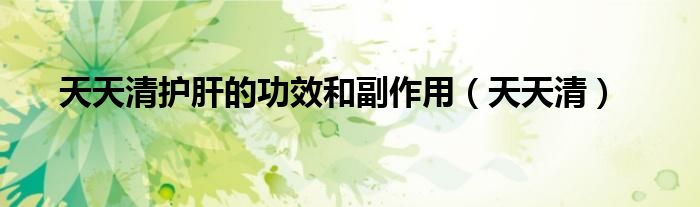 天天清护肝的功效和副作用（天天清）