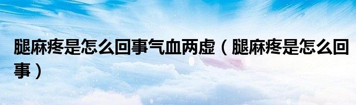 腿麻疼是怎么回事气血两虚（腿麻疼是怎么回事）
