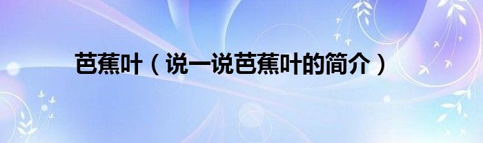 芭蕉叶（说一说芭蕉叶的简介）