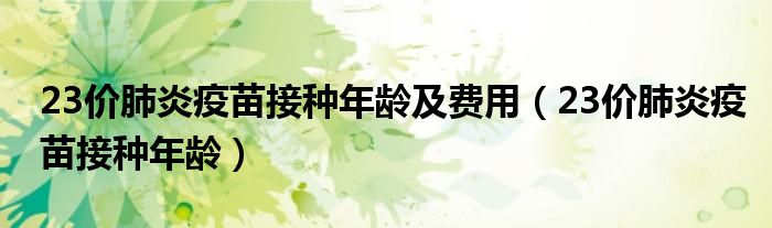 23价肺炎疫苗接种年龄及费用（23价肺炎疫苗接种年龄）