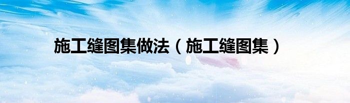 施工缝图集做法（施工缝图集）