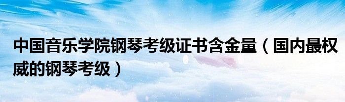中国音乐学院钢琴考级证书含金量（国内最权威的钢琴考级）